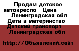 Продам детское автокресло › Цена ­ 4 000 - Ленинградская обл. Дети и материнство » Детский транспорт   . Ленинградская обл.